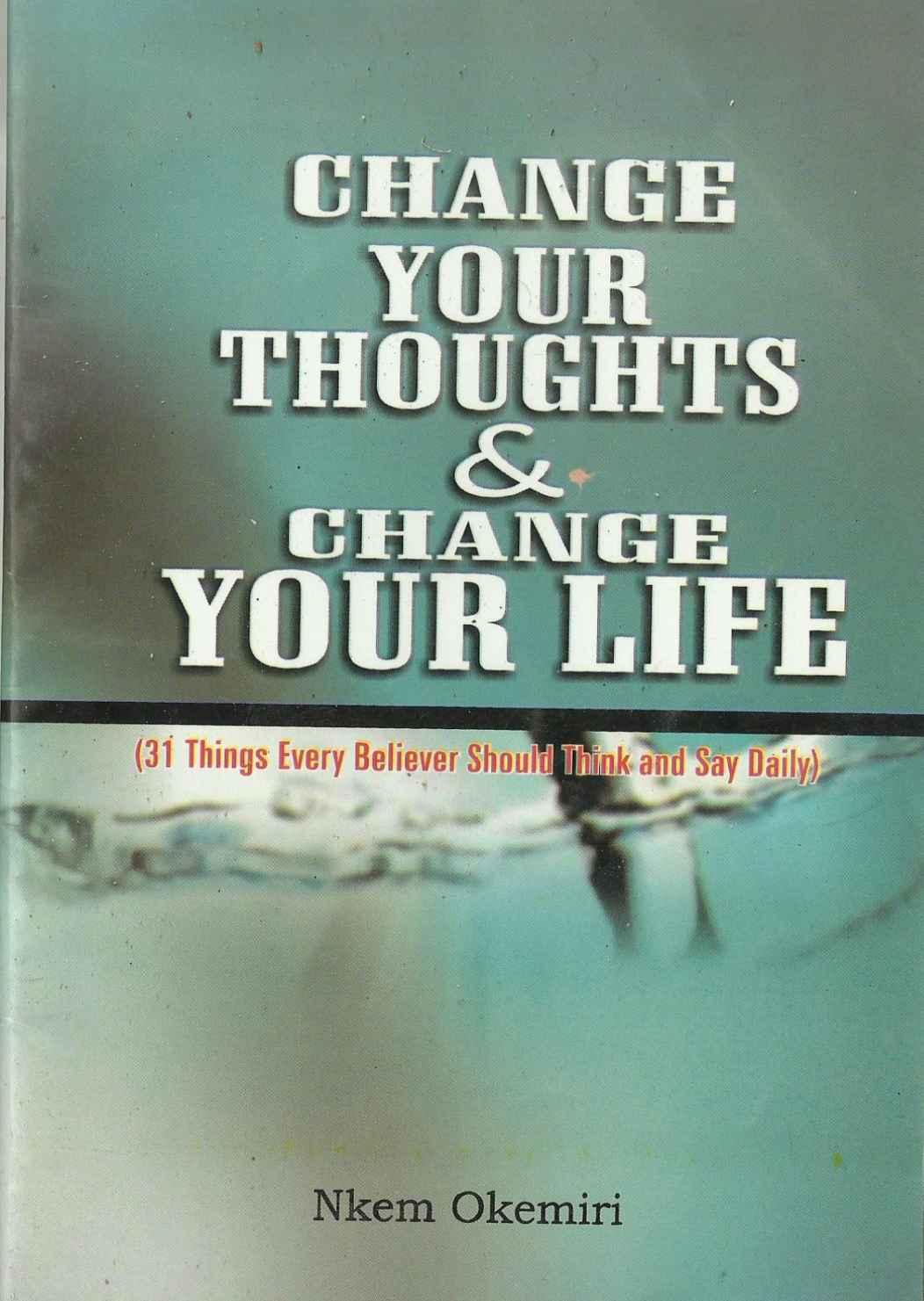 Change Your Thoughts And Change Your Life: 31 Things Every Believer Ought to Think and Say Daily