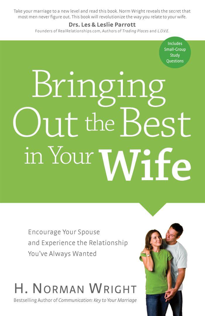 Bringing Out the Best in Your Wife: Encourage Your Spouse and Experience the Relationship You've Always Wanted