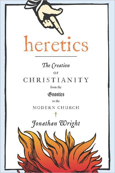 Heretics: The Creation of Christianity From the Gnostics to the Modern Church
