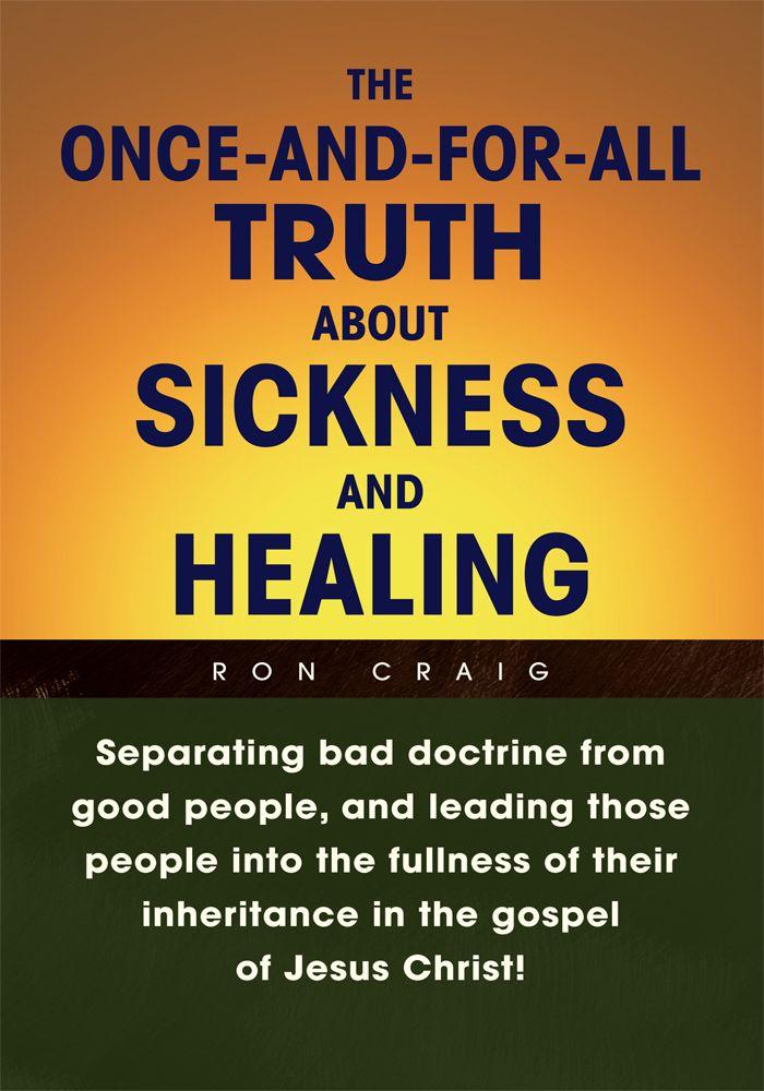 The Once-And-For-All Truth About Sickness and Healing - Volume I : Separating Bad Doctrine From Good People, and Leading Those People Into the Fullness of Their Inheritance in the Gospel of Jesus Christ!