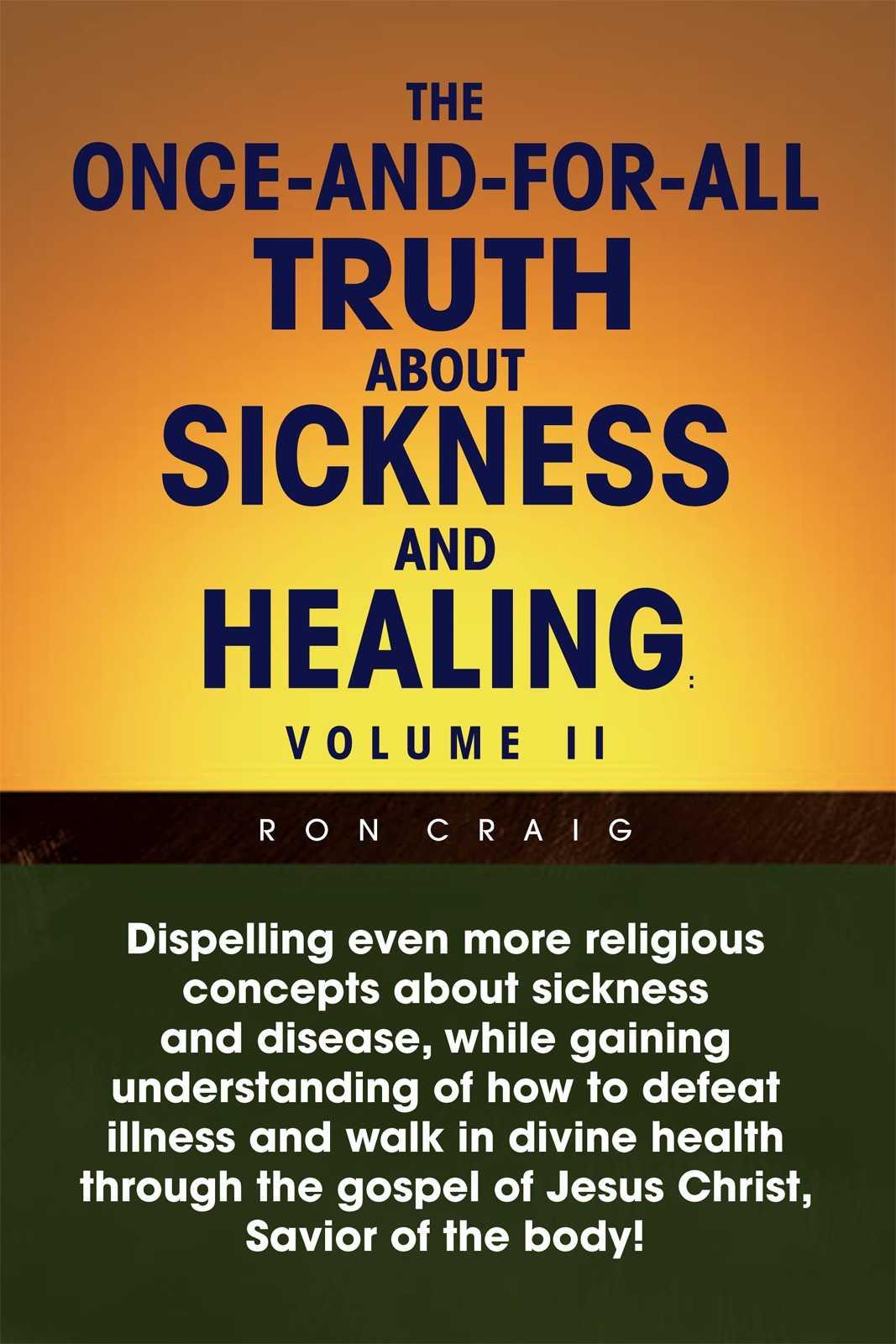 The Once-And-For-All Truth About Sickness and Healing - Volume II : Separating Bad Doctrine From Good People, and Leading Those People Into the Fullness of Their Inheritance in the Gospel of Jesus Christ!