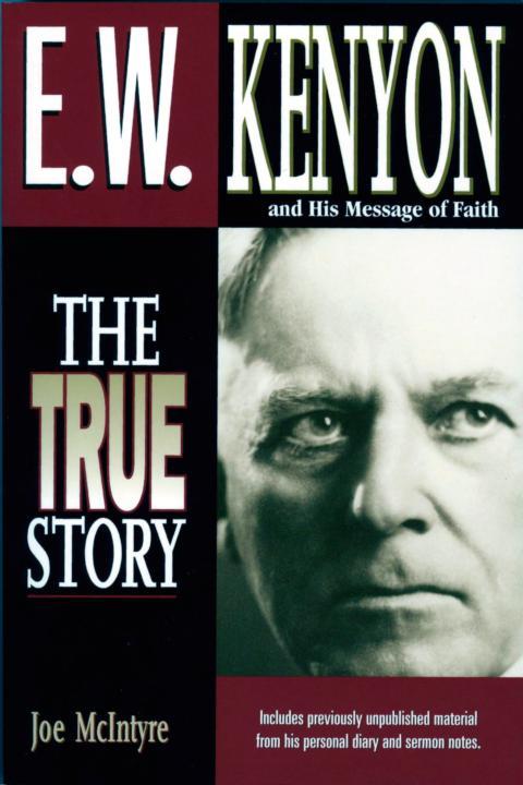 E.W. Kenyon the True Story: Includes Previously Unpublished Material From His Personal Diary and Sermon Notes