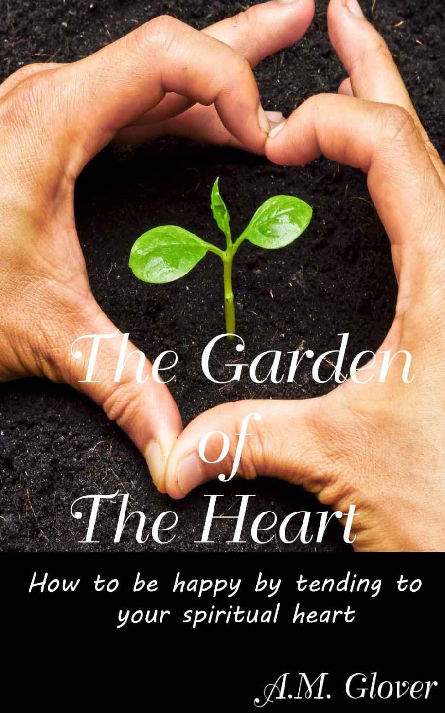 The Garden of the Heart: How to Be Happy by Tending to Your Spritual Heart