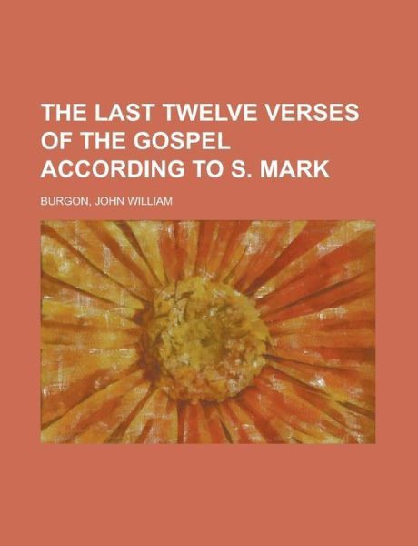 The Last Twelve Verses of the Gospel According to S. Mark : Vindicated Against Recent Critical Objectors and Established