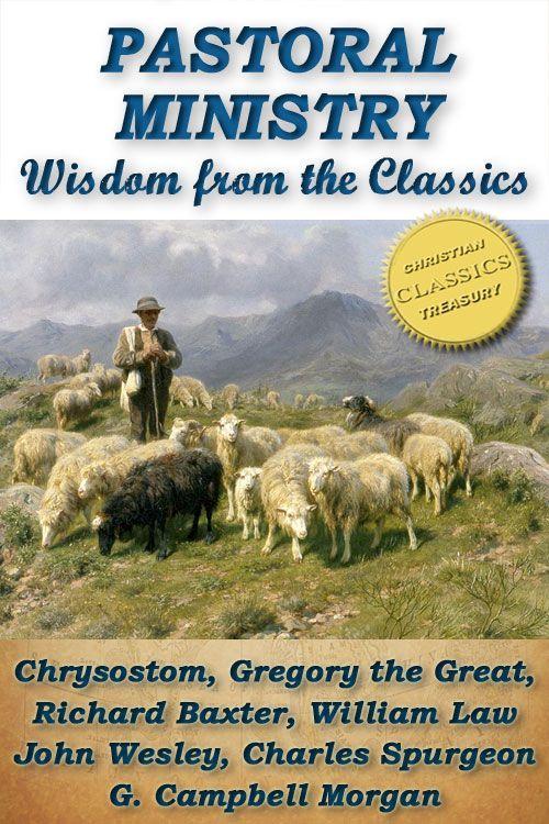 Pastoral Ministry: Wisdom From the Classics - Chrysostom, Baxter, Wesley, Spurgeon and More!