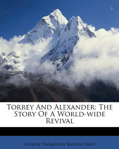 Torrey and Alexander; The Story of a World-Wide Revival a Record and Study of the Work and Personality of the Evangelists R a Torrey and Charles M