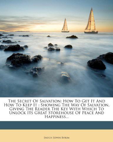 The Secret of Salvation: How to Get It and How to Keep It : Showing the Way of Salvation, Giving the Reader the Key With Which to Unlock Its Great Storehouse of Peace and Happiness...