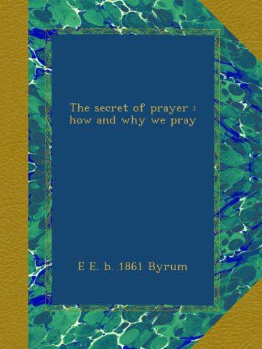The Secret of Prayer; How and Why We Pray