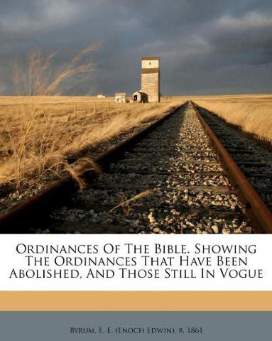Ordinances of the Bible. Showing the Ordinances That Have Been Abolished, and Those Still in Vogue