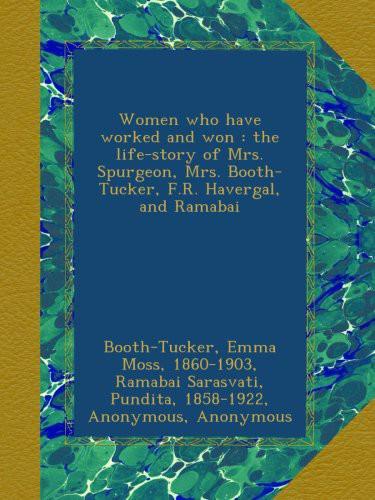 Women Who Have Worked and Won : The Life-Story of Mrs. Spurgeon, Mrs. Booth-Tucker, F.R. Havergal, and Ramabai