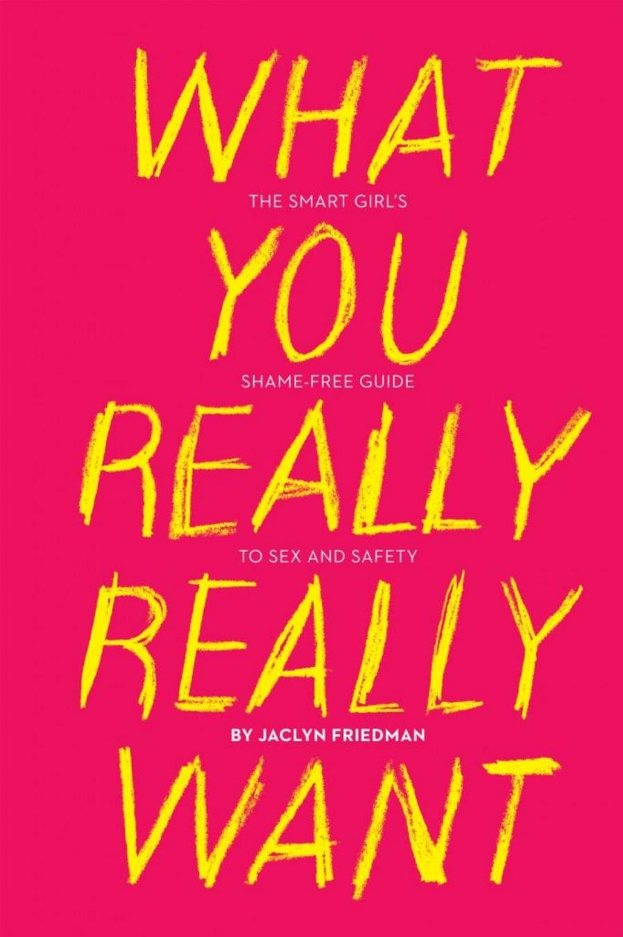 What You Really Really Want: The Smart Girl's Shame-Free Guide to Sex and Safety
