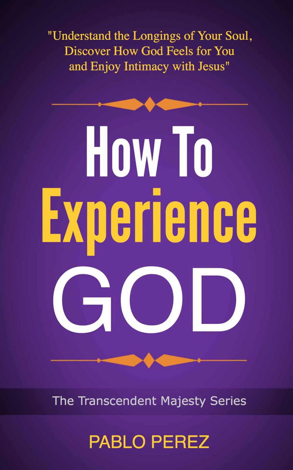 How to Experience God: Understand the Longings of Your Soul, Discover How God Feels for You and Enjoy Intimacy With Jesus