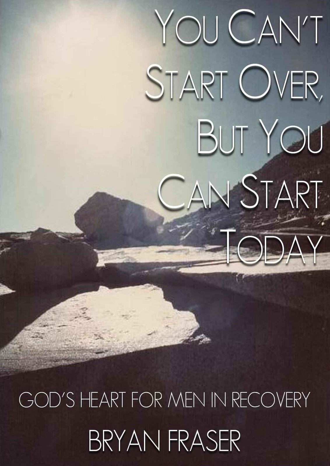 You Can't Start Over, but You Can Start Today: God's Heart for Men in Recovery