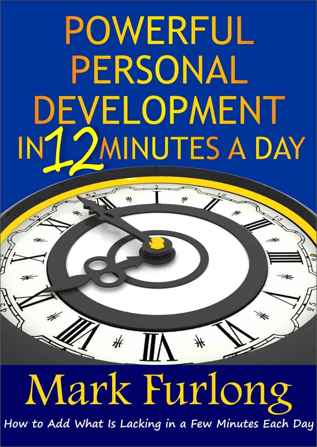 Powerful Personal Development in 12 Minutes a Day: How to Add What Is Lacking in a Few Minutes Each Day