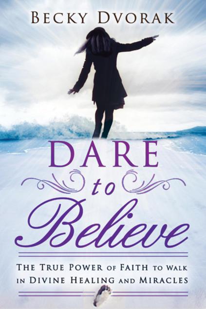 Dare to Believe: The True Power of Faith to Walk in Divine Healings and Miracles