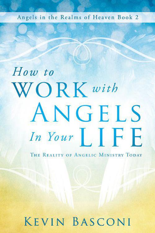 How to Work With Angels in Your Life: The Reality of Angelic Ministry Today (Angels in the Realms of Heaven, Book 2)