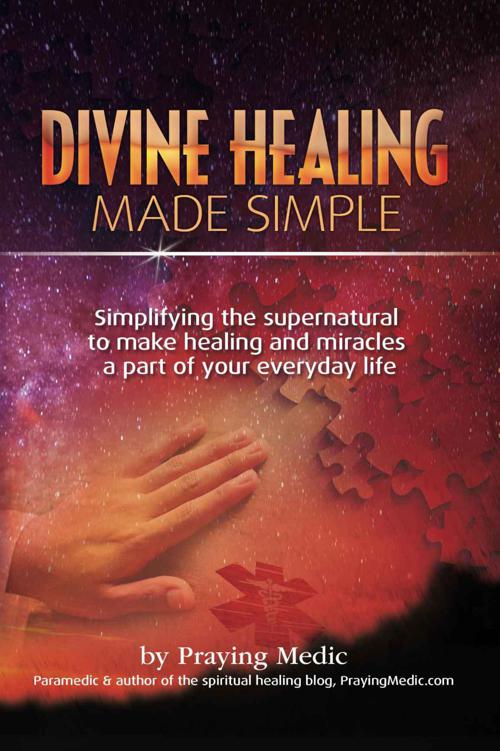 Divine Healing Made Simple: Simplifying the Supernatural to Make Healing and Miracles a Part of Your Everyday Life