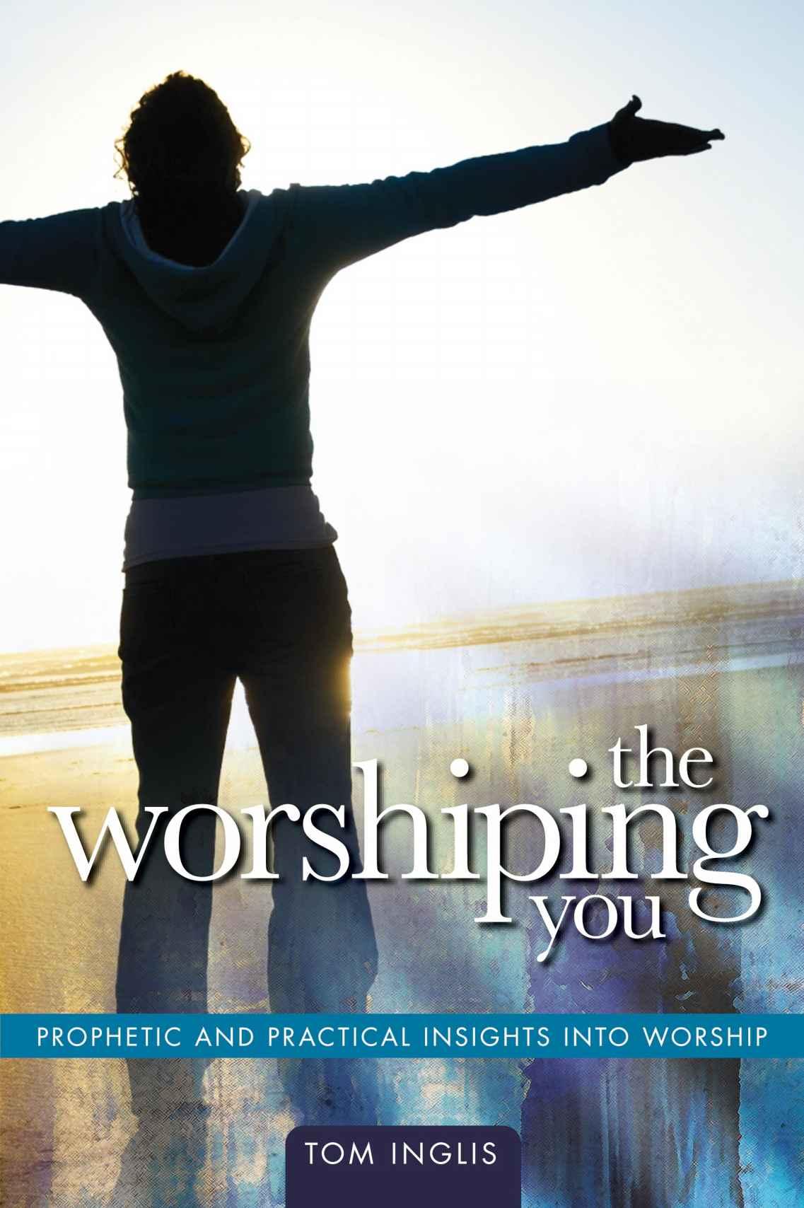 The Worshiping You: Prophetic and Practical Insights Into Worship