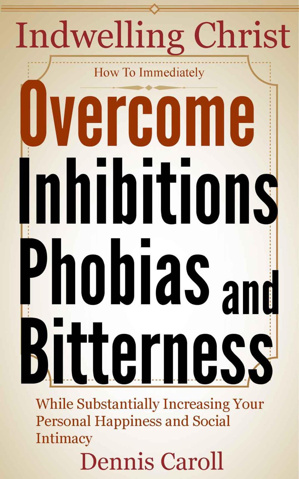 The Indwelling Christ - How to Immediately Overcome Your Inhibitions, Phobias and Bitterness While Substantially Increasing Your Personal Happiness and Social Intimacy