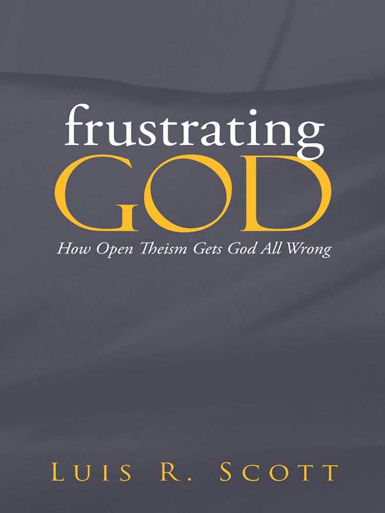 Frustrating GOD: How Open Theism Gets God All Wrong