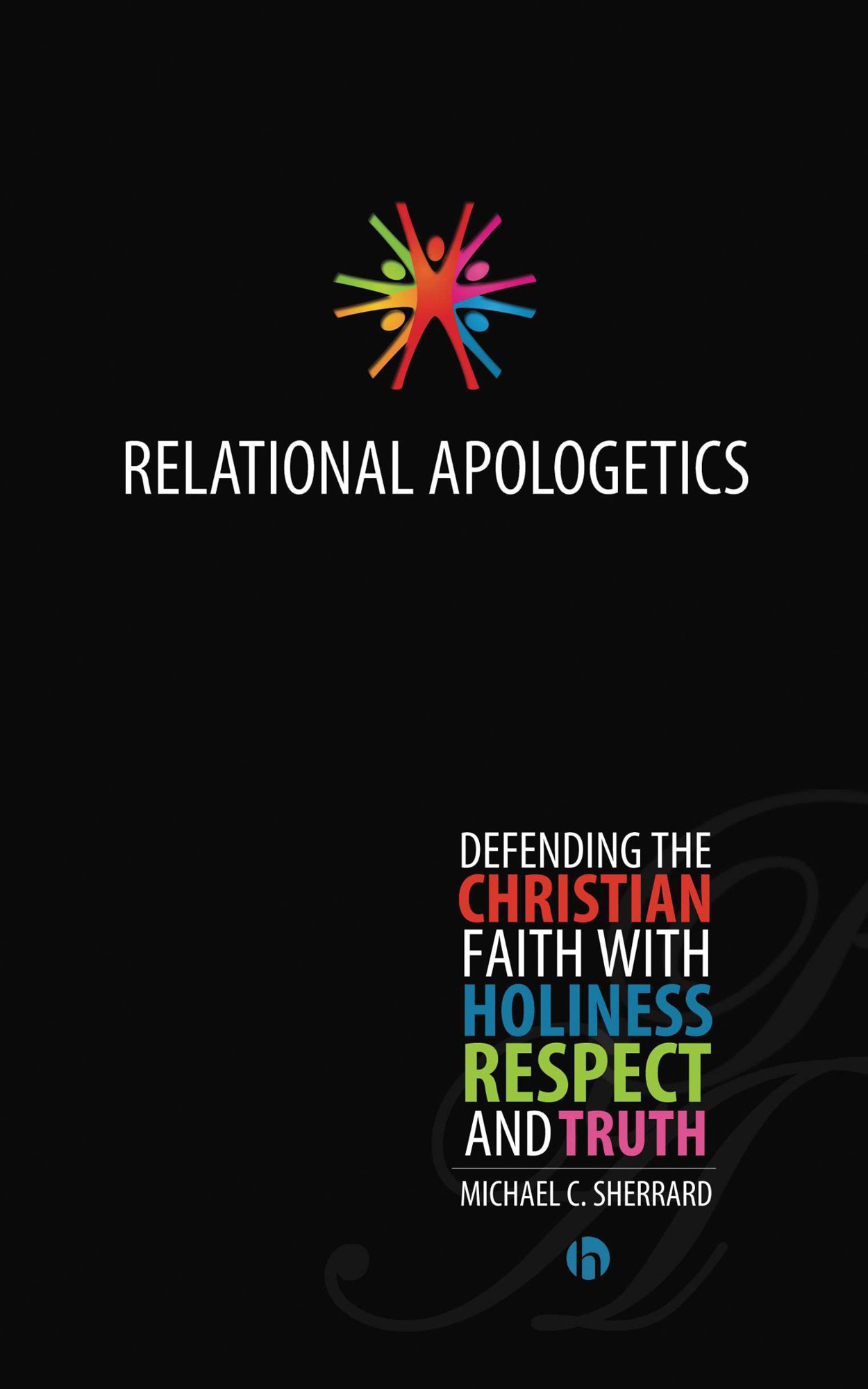 Relational Apologetics: Defending the Christian Faith With Holiness, Respect, and Truth