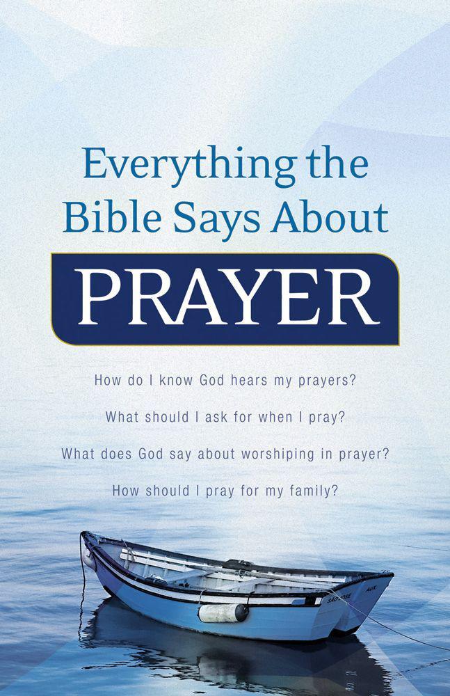 Everything the Bible Says About Prayer: How Do I Know God Hears My Prayers? What Should I Ask for When I Pray? What Does God Say About Worshiping in Prayer? How Should I Pray for My Family?